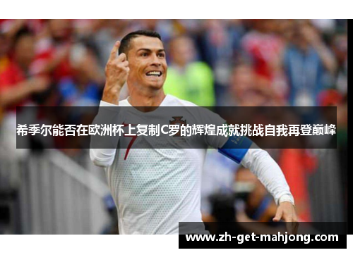 希季尔能否在欧洲杯上复制C罗的辉煌成就挑战自我再登巅峰 希季尔能否在欧洲杯上复制C罗的辉煌成就挑战自我再登巅峰