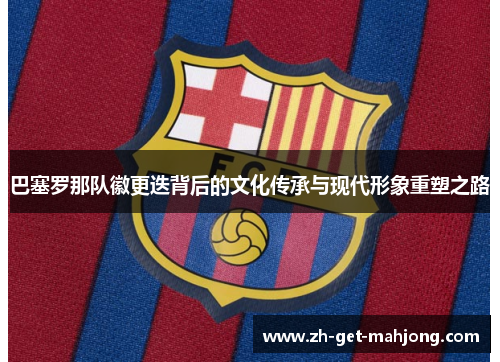 巴塞罗那队徽更迭背后的文化传承与现代形象重塑之路 巴塞罗那队徽更迭背后的文化传承与现代形象重塑之路