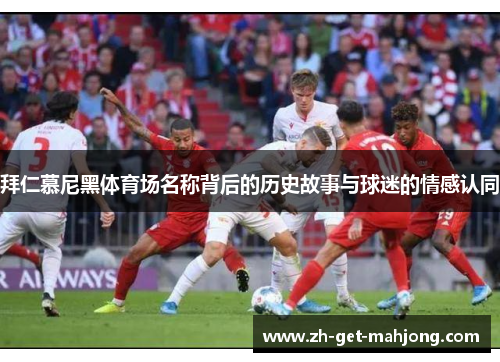 拜仁慕尼黑体育场名称背后的历史故事与球迷的情感认同 拜仁慕尼黑体育场名称背后的历史故事与球迷的情感认同