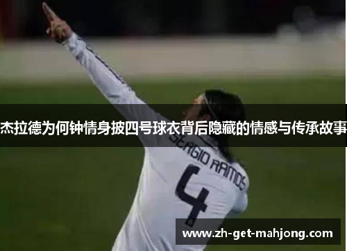 杰拉德为何钟情身披四号球衣背后隐藏的情感与传承故事 杰拉德为何钟情身披四号球衣背后隐藏的情感与传承故事