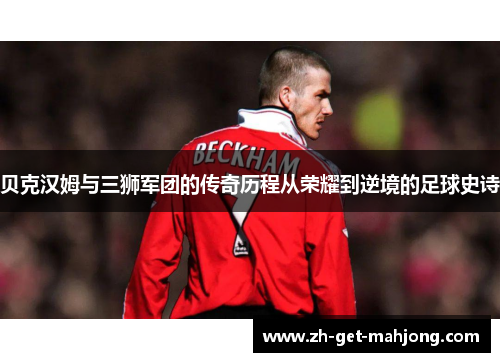 贝克汉姆与三狮军团的传奇历程从荣耀到逆境的足球史诗