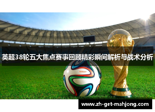英超38轮五大焦点赛事回顾精彩瞬间解析与战术分析