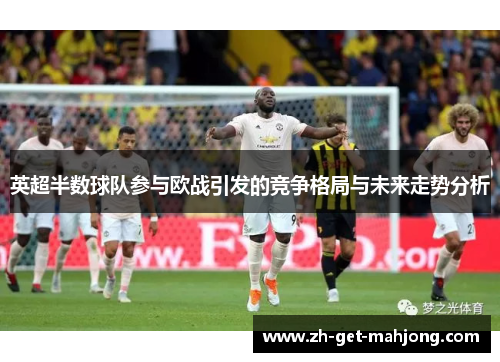 英超半数球队参与欧战引发的竞争格局与未来走势分析 英超半数球队参与欧战引发的竞争格局与未来走势分析
