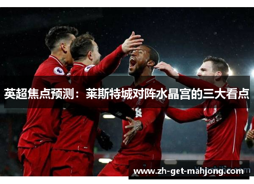 英超焦点预测：莱斯特城对阵水晶宫的三大看点