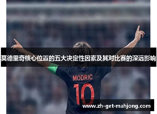 莫德里奇核心位置的五大决定性因素及其对比赛的深远影响 莫德里奇核心位置的五大决定性因素及其对比赛的深远影响