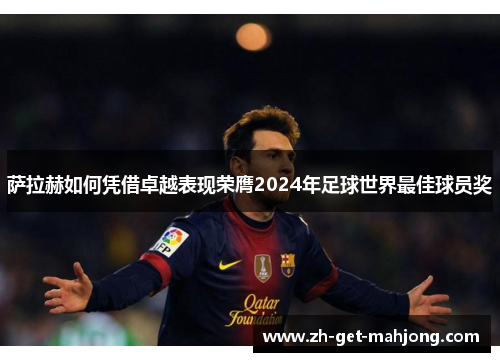 萨拉赫如何凭借卓越表现荣膺2024年足球世界最佳球员奖