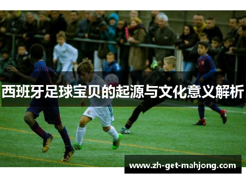 西班牙足球宝贝的起源与文化意义解析 西班牙足球宝贝的起源与文化意义解析