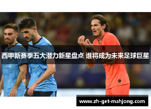 西甲新赛季五大潜力新星盘点 谁将成为未来足球巨星