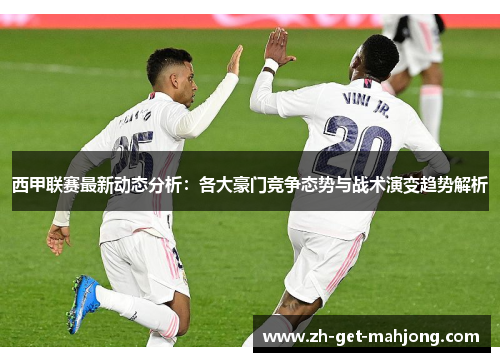 西甲联赛最新动态分析：各大豪门竞争态势与战术演变趋势解析