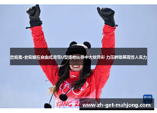 詹妮弗·史密斯在自由式滑雪U型场地比赛中大放异彩 力压群雄展现惊人实力