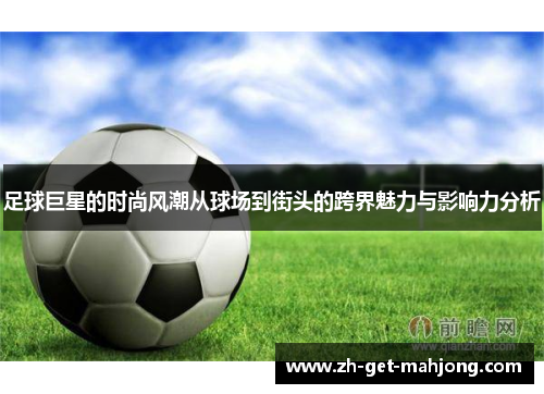 足球巨星的时尚风潮从球场到街头的跨界魅力与影响力分析 足球巨星的时尚风潮从球场到街头的跨界魅力与影响力分析
