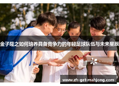 金子隆之如何培养具备竞争力的年轻足球队伍与未来星辰 金子隆之如何培养具备竞争力的年轻足球队伍与未来星辰