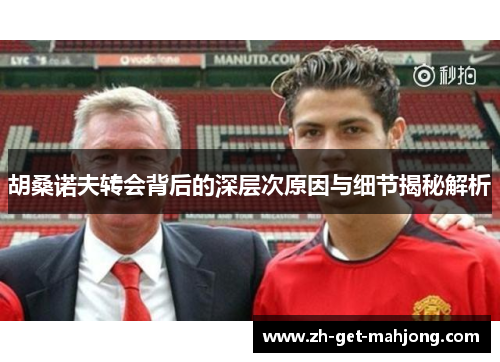 胡桑诺夫转会背后的深层次原因与细节揭秘解析 胡桑诺夫转会背后的深层次原因与细节揭秘解析