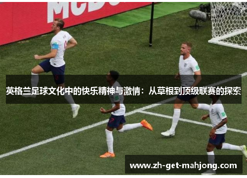 英格兰足球文化中的快乐精神与激情:从草根到顶级联赛的探索 英格兰足球文化中的快乐精神与激情:从草根到顶级联赛的探索