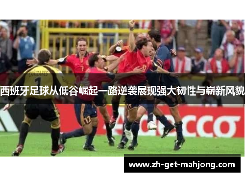 西班牙足球从低谷崛起一路逆袭展现强大韧性与崭新风貌