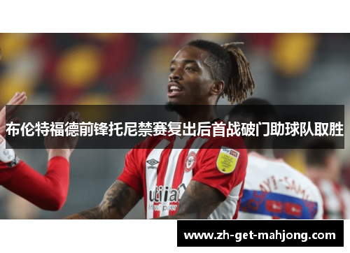 布伦特福德前锋托尼禁赛复出后首战破门助球队取胜 布伦特福德前锋托尼禁赛复出后首战破门助球队取胜
