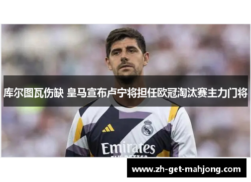 库尔图瓦伤缺 皇马宣布卢宁将担任欧冠淘汰赛主力门将 库尔图瓦伤缺 皇马宣布卢宁将担任欧冠淘汰赛主力门将