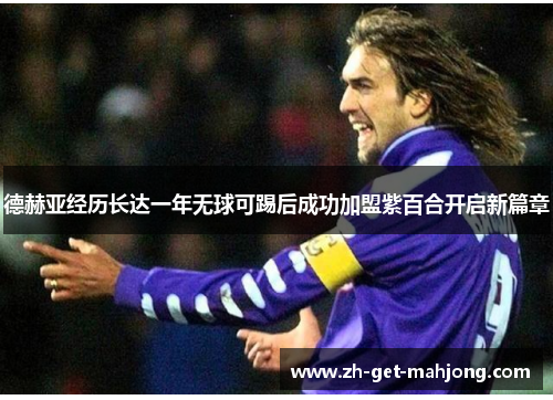 德赫亚经历长达一年无球可踢后成功加盟紫百合开启新篇章 德赫亚经历长达一年无球可踢后成功加盟紫百合开启新篇章