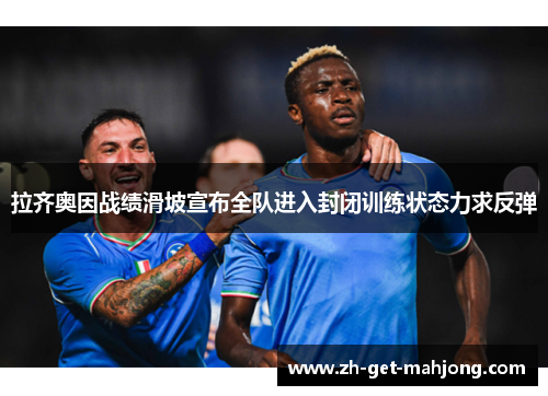 拉齐奥因战绩滑坡宣布全队进入封闭训练状态力求反弹 拉齐奥因战绩滑坡宣布全队进入封闭训练状态力求反弹
