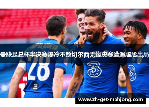 曼联足总杯半决赛爆冷不敌切尔西无缘决赛遭遇尴尬出局 曼联足总杯半决赛爆冷不敌切尔西无缘决赛遭遇尴尬出局