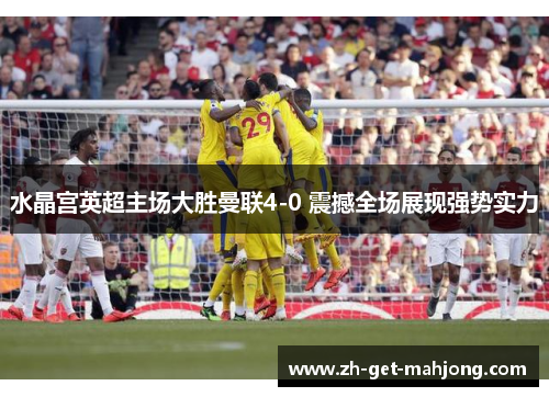 水晶宫英超主场大胜曼联4-0 震撼全场展现强势实力 水晶宫英超主场大胜曼联4-0 震撼全场展现强势实力