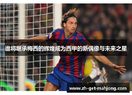 谁将继承梅西的辉煌成为西甲的新偶像与未来之星 谁将继承梅西的辉煌成为西甲的新偶像与未来之星