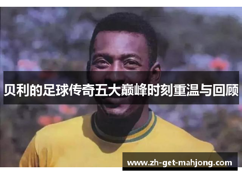 贝利的足球传奇五大巅峰时刻重温与回顾 贝利的足球传奇五大巅峰时刻重温与回顾