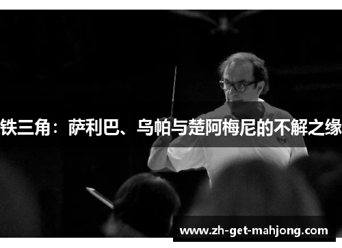 铁三角:萨利巴、乌帕与楚阿梅尼的不解之缘 铁三角:萨利巴、乌帕与楚阿梅尼的不解之缘